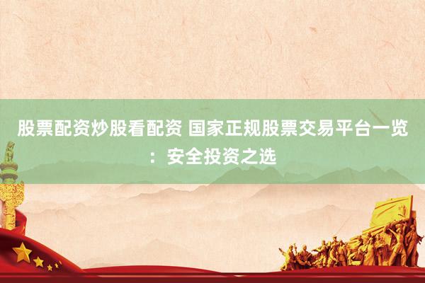 股票配资炒股看配资 国家正规股票交易平台一览：安全投资之选