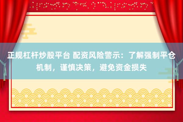 正规杠杆炒股平台 配资风险警示：了解强制平仓机制，谨慎决策，避免资金损失