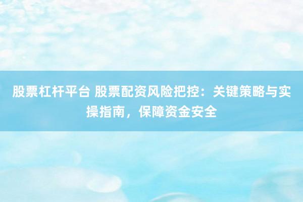 股票杠杆平台 股票配资风险把控：关键策略与实操指南，保障资金安全