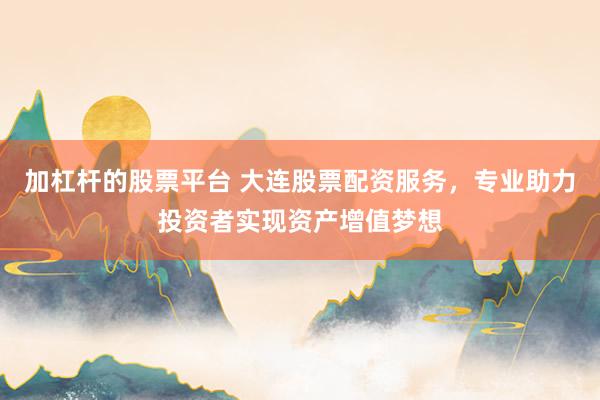 加杠杆的股票平台 大连股票配资服务，专业助力投资者实现资产增值梦想