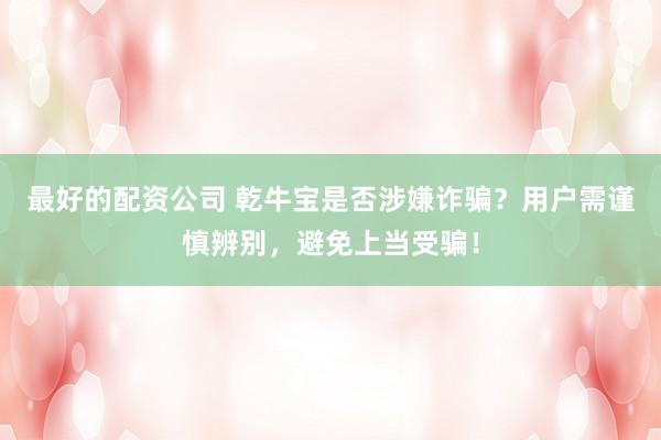 最好的配资公司 乾牛宝是否涉嫌诈骗？用户需谨慎辨别，避免上当受骗！