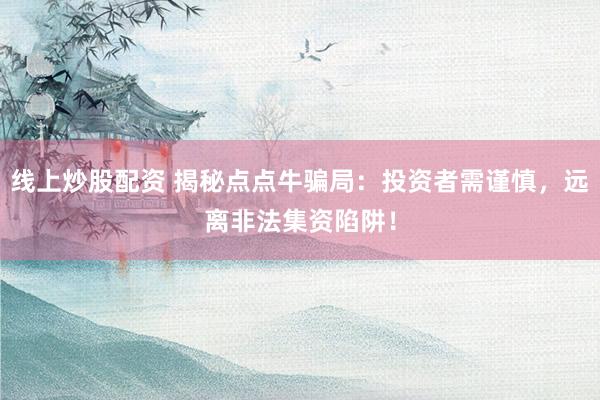 线上炒股配资 揭秘点点牛骗局：投资者需谨慎，远离非法集资陷阱！