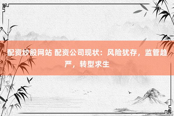 配资炒股网站 配资公司现状：风险犹存，监管趋严，转型求生