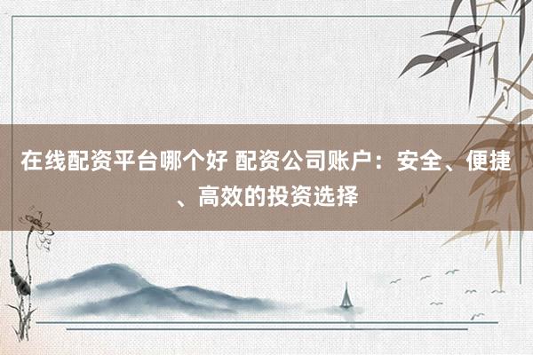在线配资平台哪个好 配资公司账户：安全、便捷、高效的投资选择