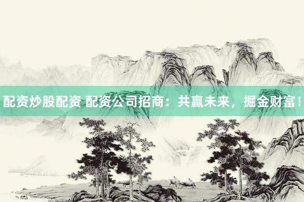 配资炒股配资 配资公司招商：共赢未来，掘金财富！