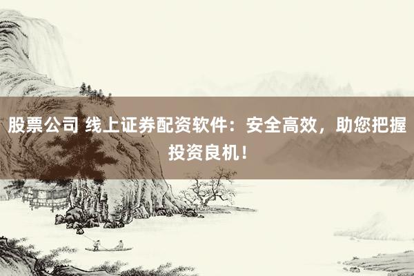 股票公司 线上证券配资软件：安全高效，助您把握投资良机！