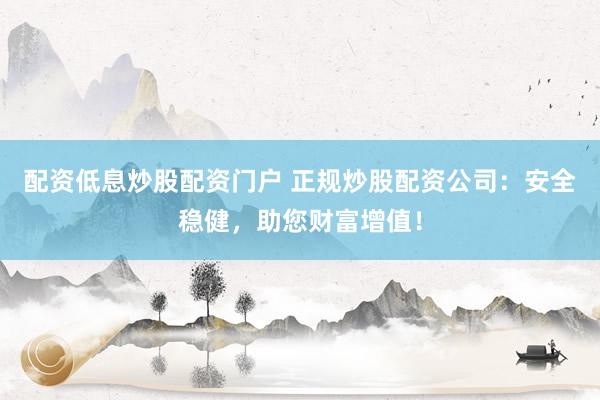 配资低息炒股配资门户 正规炒股配资公司：安全稳健，助您财富增值！