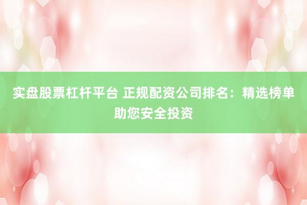 实盘股票杠杆平台 正规配资公司排名：精选榜单助您安全投资