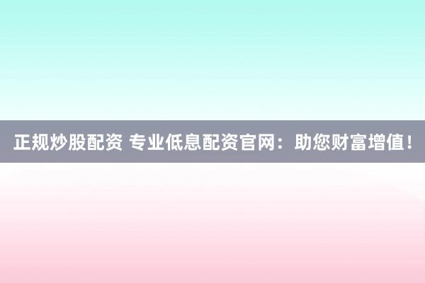 正规炒股配资 专业低息配资官网：助您财富增值！