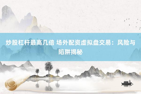 炒股杠杆最高几倍 场外配资虚拟盘交易：风险与陷阱揭秘