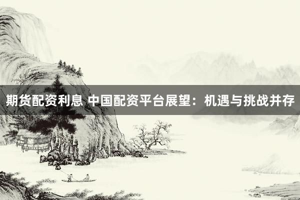 期货配资利息 中国配资平台展望：机遇与挑战并存