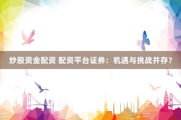 炒股资金配资 配资平台证券：机遇与挑战并存？