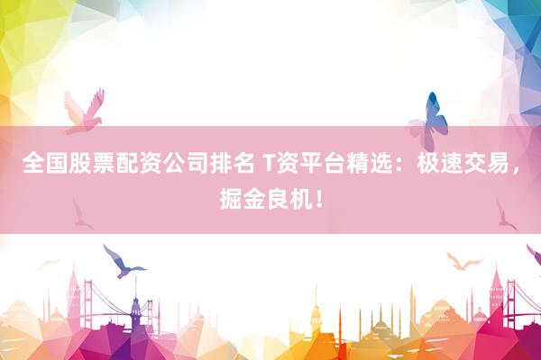 全国股票配资公司排名 T资平台精选：极速交易，掘金良机！