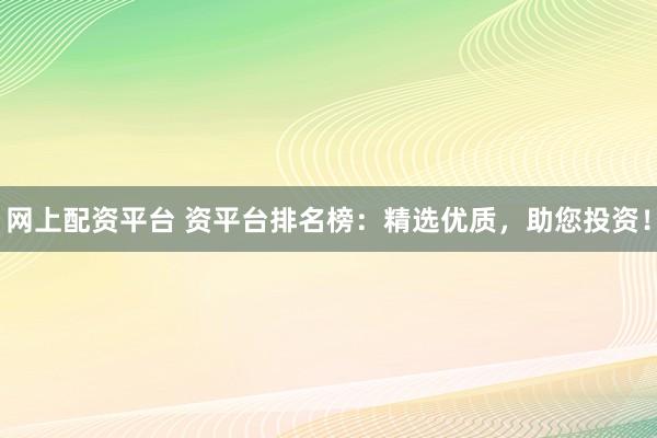 网上配资平台 资平台排名榜：精选优质，助您投资！