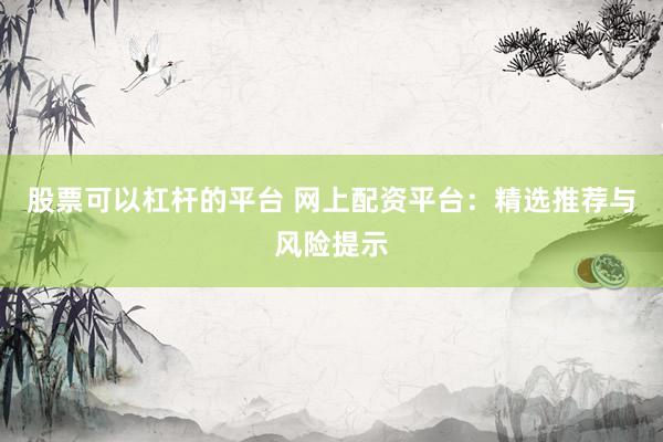 股票可以杠杆的平台 网上配资平台：精选推荐与风险提示