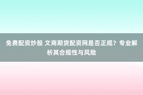 免费配资炒股 文商期货配资网是否正规？专业解析其合规性与风险