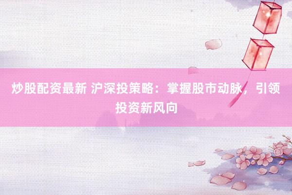 炒股配资最新 沪深投策略：掌握股市动脉，引领投资新风向