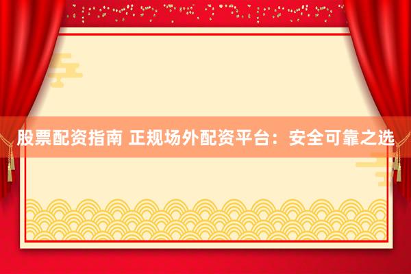 股票配资指南 正规场外配资平台：安全可靠之选