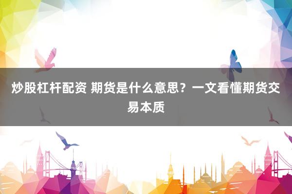 炒股杠杆配资 期货是什么意思？一文看懂期货交易本质