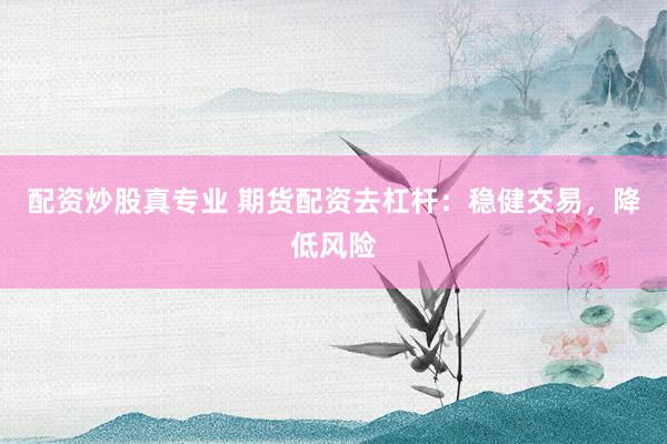 配资炒股真专业 期货配资去杠杆：稳健交易，降低风险