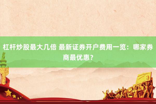 杠杆炒股最大几倍 最新证券开户费用一览：哪家券商最优惠？