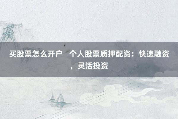 买股票怎么开户   个人股票质押配资：快速融资，灵活投资