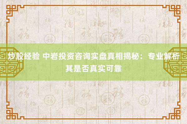 炒股经验 中岩投资咨询实盘真相揭秘：专业解析其是否真实可靠