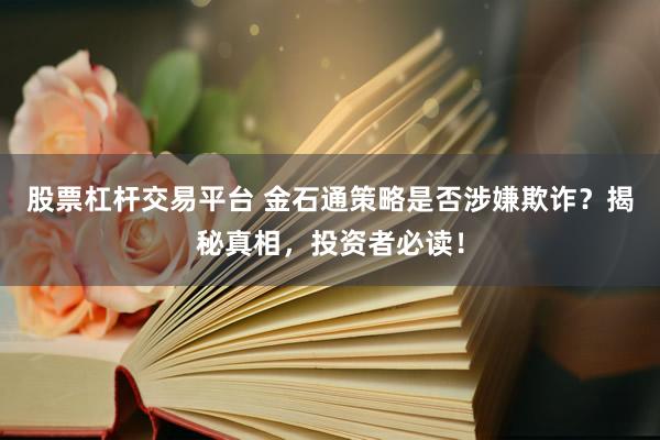 股票杠杆交易平台 金石通策略是否涉嫌欺诈？揭秘真相，投资者必读！