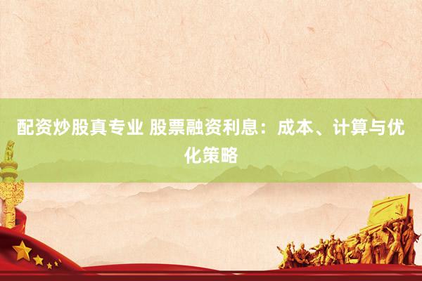 配资炒股真专业 股票融资利息：成本、计算与优化策略