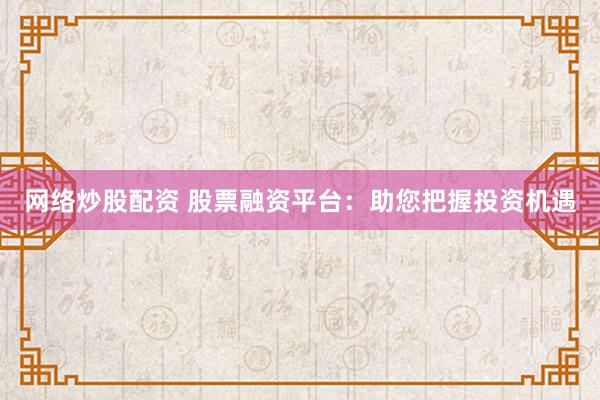 网络炒股配资 股票融资平台：助您把握投资机遇