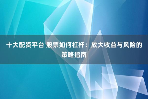 十大配资平台 股票如何杠杆：放大收益与风险的策略指南