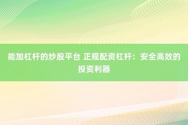 能加杠杆的炒股平台 正规配资杠杆：安全高效的投资利器