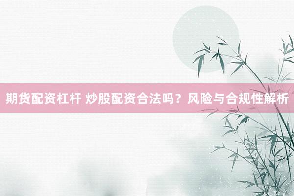 期货配资杠杆 炒股配资合法吗？风险与合规性解析