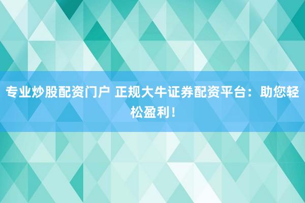 专业炒股配资门户 正规大牛证券配资平台：助您轻松盈利！