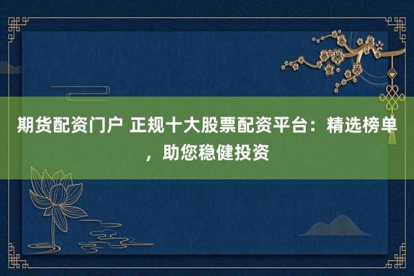 期货配资门户 正规十大股票配资平台：精选榜单，助您稳健投资