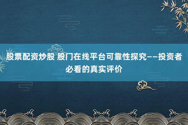 股票配资炒股 股门在线平台可靠性探究——投资者必看的真实评价