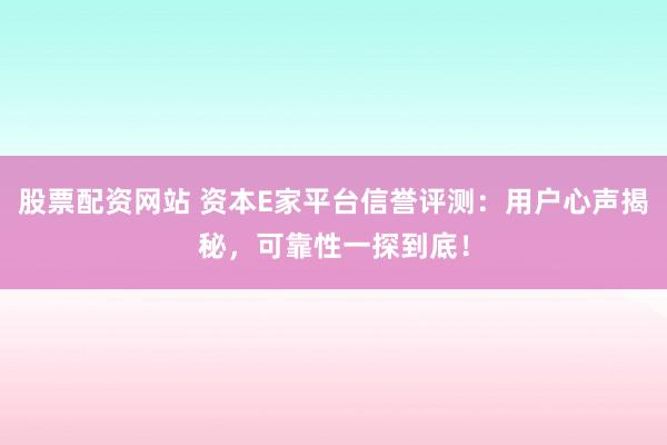 股票配资网站 资本E家平台信誉评测：用户心声揭秘，可靠性一探到底！