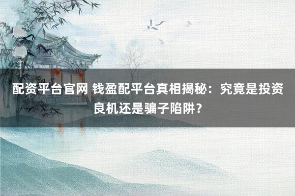 配资平台官网 钱盈配平台真相揭秘：究竟是投资良机还是骗子陷阱？