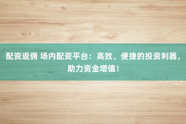 配资返佣 场内配资平台：高效、便捷的投资利器，助力资金增值！