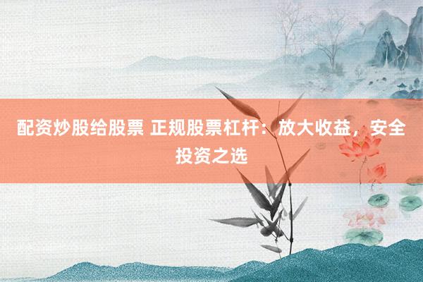 配资炒股给股票 正规股票杠杆：放大收益，安全投资之选