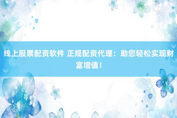 线上股票配资软件 正规配资代理：助您轻松实现财富增值！