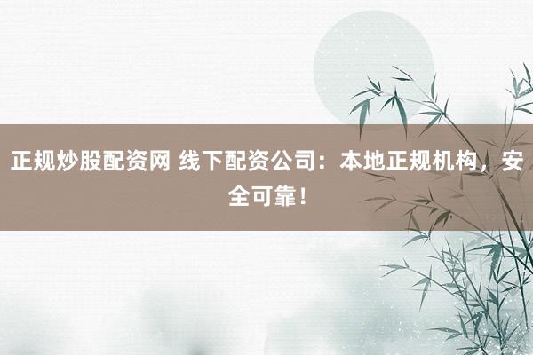 正规炒股配资网 线下配资公司：本地正规机构，安全可靠！