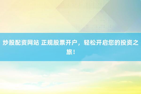 炒股配资网站 正规股票开户，轻松开启您的投资之旅！