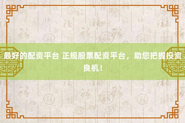 最好的配资平台 正规股票配资平台，助您把握投资良机！