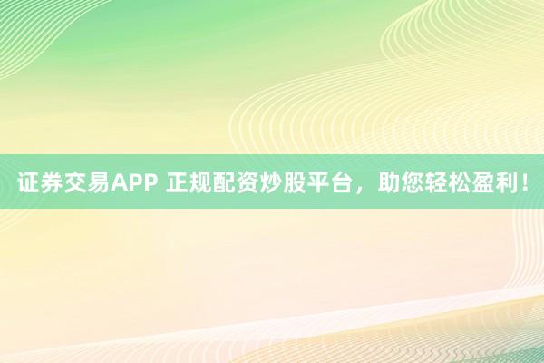 证券交易APP 正规配资炒股平台，助您轻松盈利！