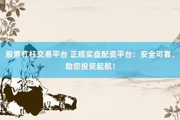 股票杠杆交易平台 正规实盘配资平台：安全可靠，助您投资起航！