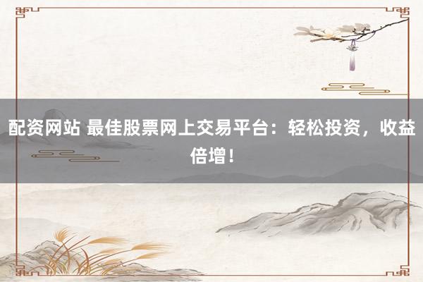 配资网站 最佳股票网上交易平台：轻松投资，收益倍增！