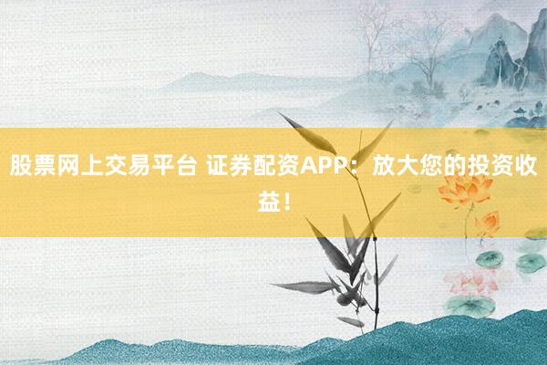 股票网上交易平台 证券配资APP：放大您的投资收益！