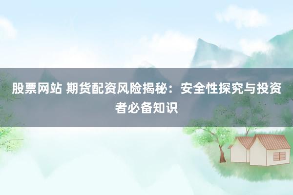 股票网站 期货配资风险揭秘：安全性探究与投资者必备知识