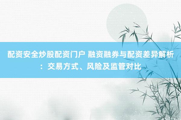 配资安全炒股配资门户 融资融券与配资差异解析：交易方式、风险及监管对比